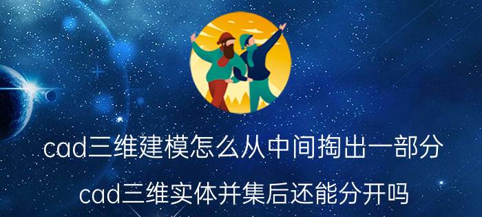 cad三维建模怎么从中间掏出一部分 cad三维实体并集后还能分开吗？